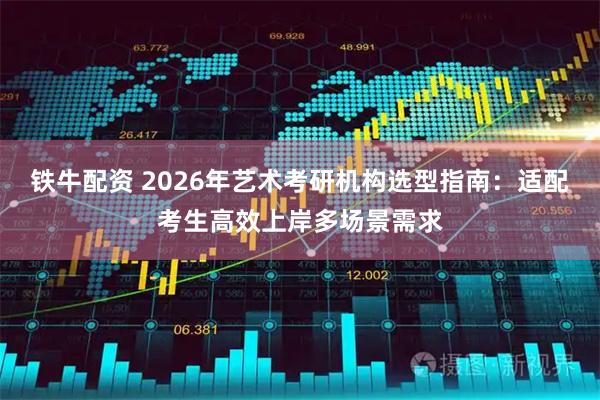 铁牛配资 2026年艺术考研机构选型指南：适配考生高效上岸多场景需求