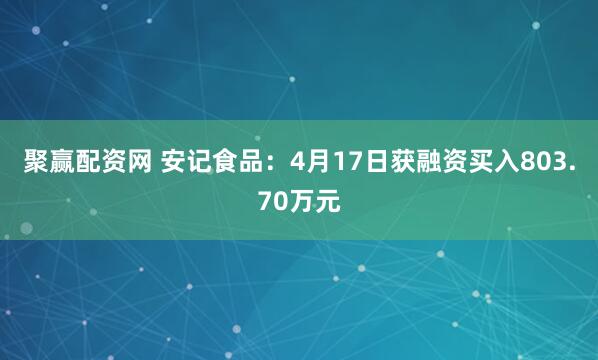 聚赢配资网 安记食品：4月17日获融资买入803.70万元