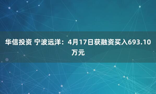 华信投资 宁波远洋：4月17日获融资买入693.10万元