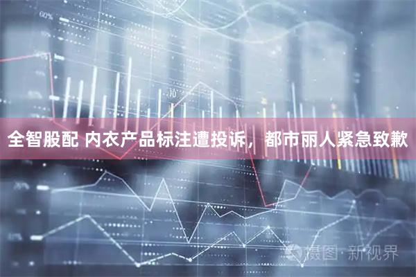 全智股配 内衣产品标注遭投诉，都市丽人紧急致歉