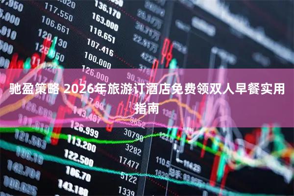 驰盈策略 2026年旅游订酒店免费领双人早餐实用指南