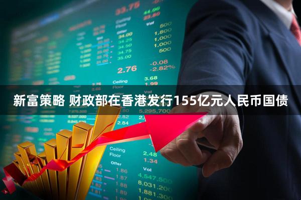 新富策略 财政部在香港发行155亿元人民币国债