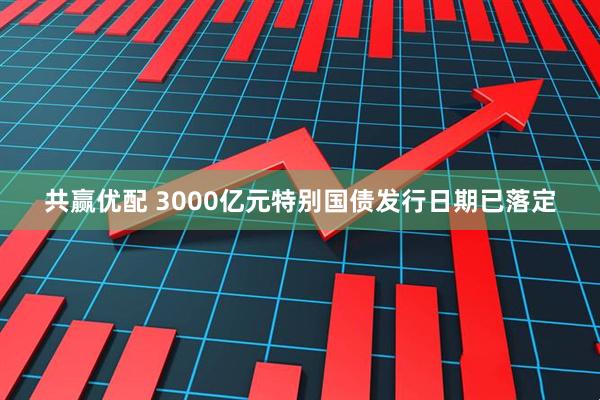 共赢优配 3000亿元特别国债发行日期已落定