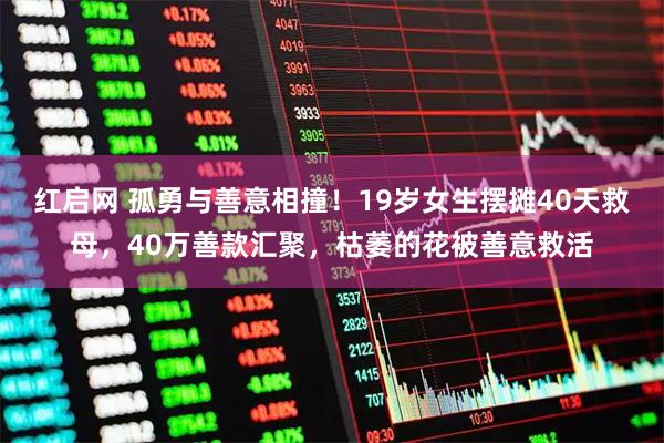 红启网 孤勇与善意相撞！19岁女生摆摊40天救母，40万善款汇聚，枯萎的花被善意救活