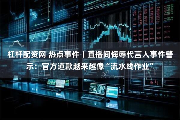 杠杆配资网 热点事件丨直播间侮辱代言人事件警示：官方道歉越来越像“流水线作业”
