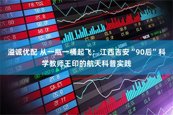 溢诚优配 从一瓶一桶起飞：江西吉安“90后”科学教师王印的航天科普实践