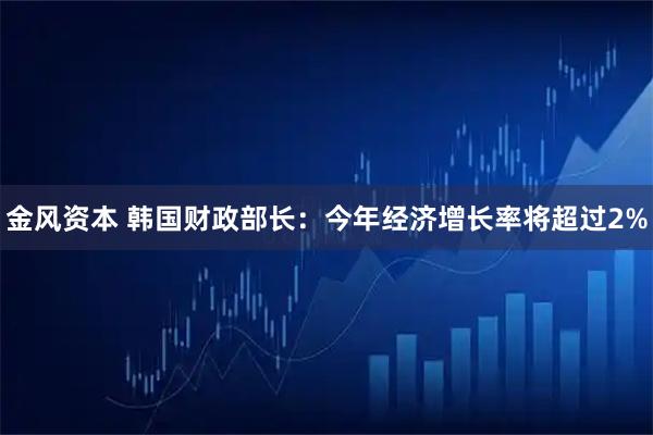 金风资本 韩国财政部长：今年经济增长率将超过2%