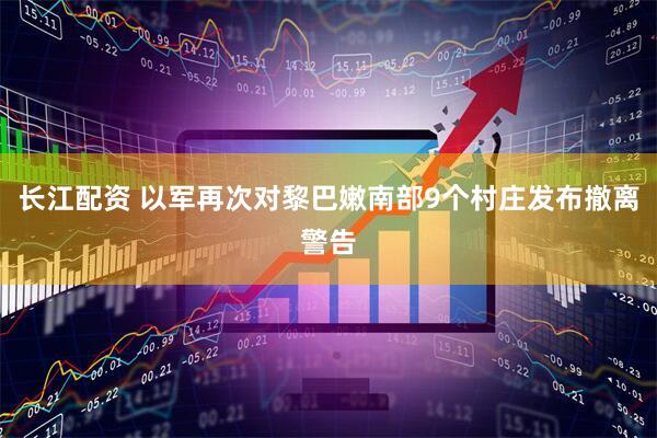 长江配资 以军再次对黎巴嫩南部9个村庄发布撤离警告