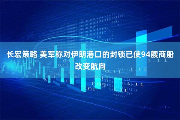 长宏策略 美军称对伊朗港口的封锁已使94艘商船改变航向