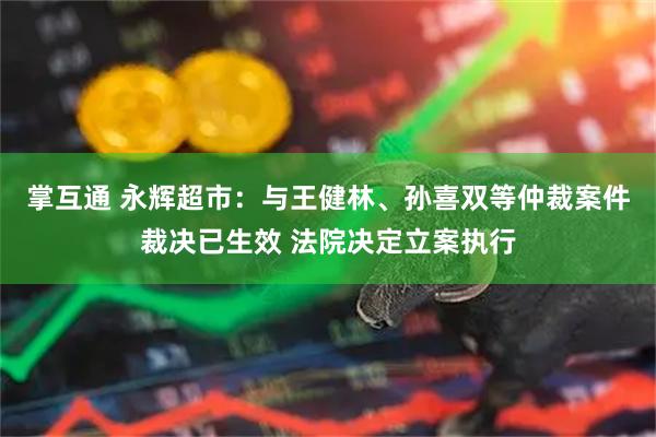 掌互通 永辉超市：与王健林、孙喜双等仲裁案件裁决已生效 法院决定立案执行
