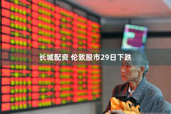 长城配资 伦敦股市29日下跌