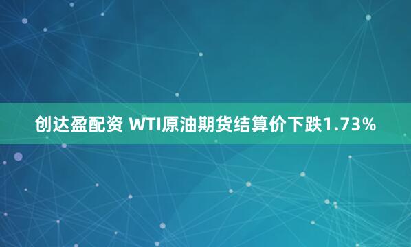 创达盈配资 WTI原油期货结算价下跌1.73%