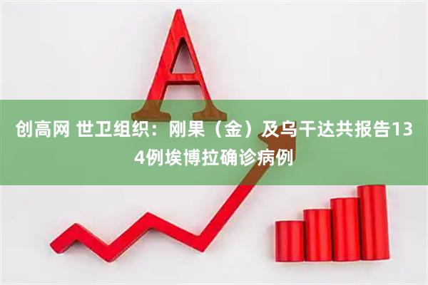 创高网 世卫组织：刚果（金）及乌干达共报告134例埃博拉确诊病例