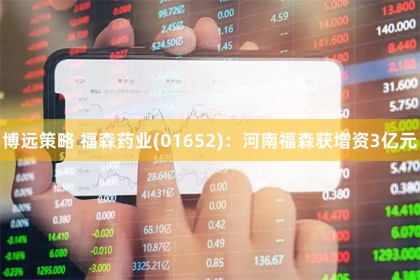 博远策略 福森药业(01652)：河南福森获增资3亿元