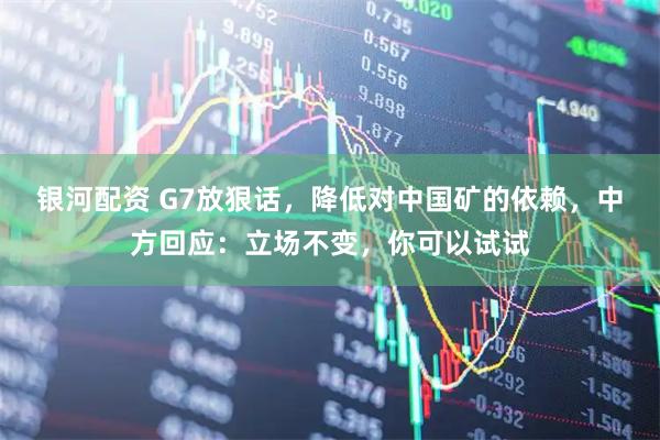 银河配资 G7放狠话，降低对中国矿的依赖，中方回应：立场不变，你可以试试