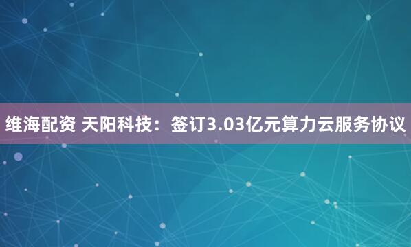 维海配资 天阳科技：签订3.03亿元算力云服务协议