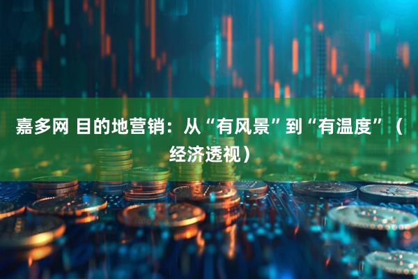 嘉多网 目的地营销：从“有风景”到“有温度”（经济透视）