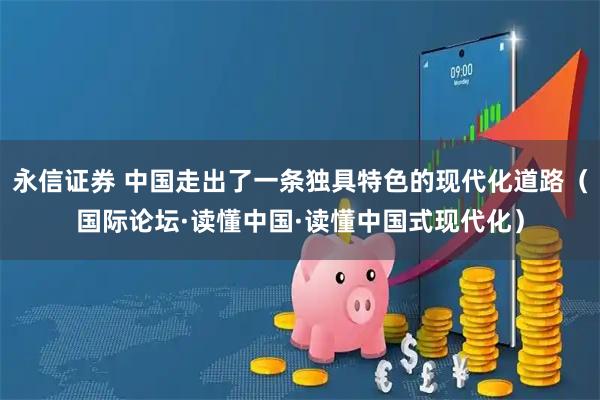 永信证券 中国走出了一条独具特色的现代化道路（国际论坛·读懂中国·读懂中国式现代化）