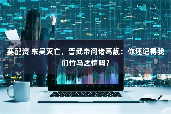 要配资 东吴灭亡，晋武帝问诸葛靓：你还记得我们竹马之情吗？