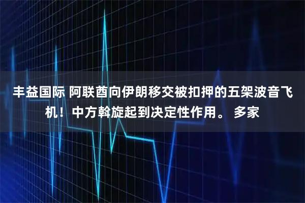 丰益国际 阿联酋向伊朗移交被扣押的五架波音飞机！中方斡旋起到决定性作用。 多家