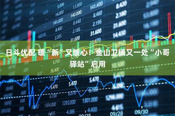 日斗优配 暖“新”又暖心！金山卫镇又一处“小哥驿站”启用
