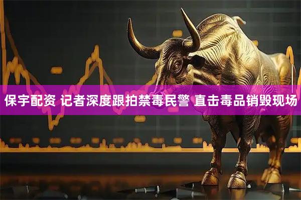 保宇配资 记者深度跟拍禁毒民警 直击毒品销毁现场