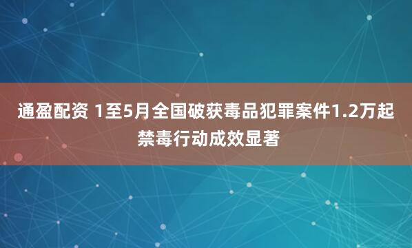通盈配资 1至5月全国破获毒品犯罪案件1.2万起 禁毒行动成效显著