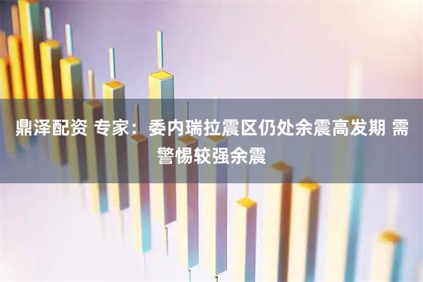 鼎泽配资 专家：委内瑞拉震区仍处余震高发期 需警惕较强余震