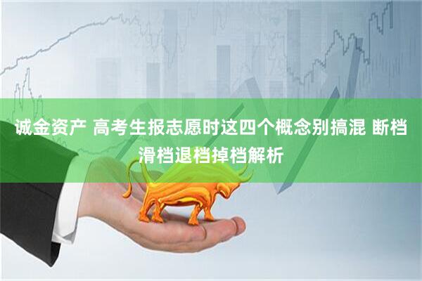 诚金资产 高考生报志愿时这四个概念别搞混 断档滑档退档掉档解析