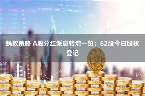 蚂蚁策略 A股分红派息转增一览：62股今日股权登记
