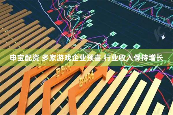 申宝配资 多家游戏企业预喜 行业收入保持增长
