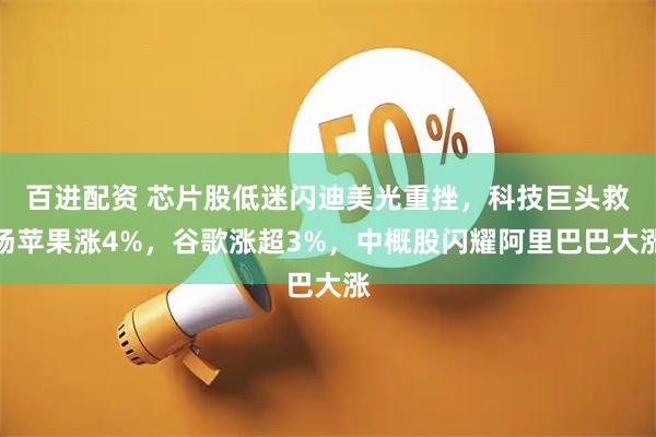 百进配资 芯片股低迷闪迪美光重挫,科技巨头救场苹果涨4%,谷歌涨超3%,中概股闪耀阿里巴巴大涨