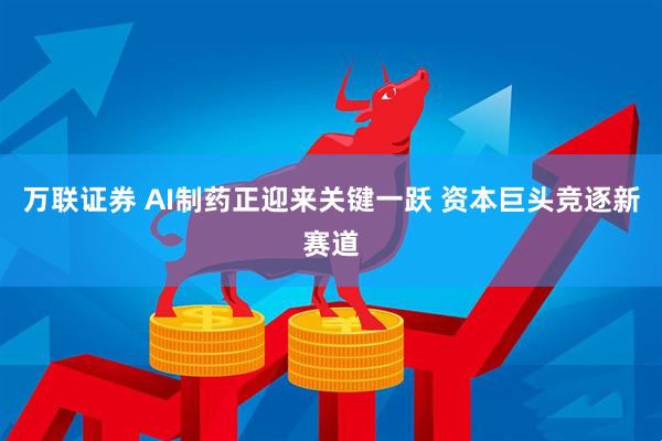 万联证券 AI制药正迎来关键一跃 资本巨头竞逐新赛道