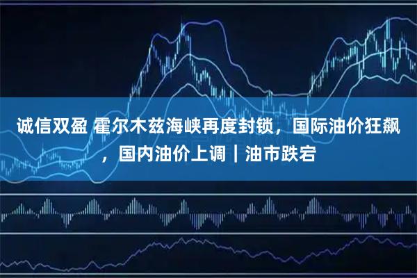 诚信双盈 霍尔木兹海峡再度封锁,国际油价狂飙,国内油价上调|油市跌宕