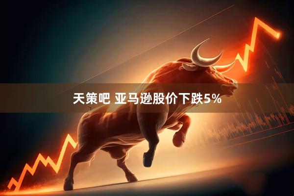 天策吧 亚马逊股价下跌5%