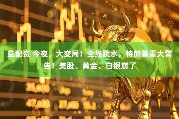 益配资 今夜，大变局！全线跳水，特朗普重大警告！美股、黄金、白银崩了
